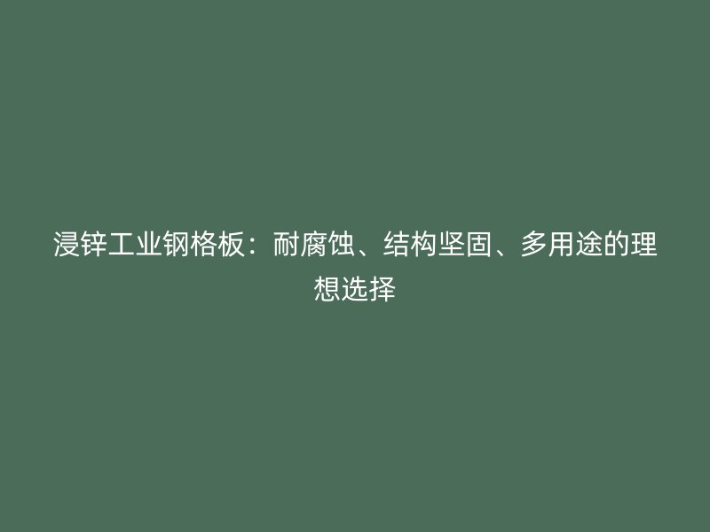浸锌工业钢格板：耐腐蚀、结构坚固、多用途的理想选择