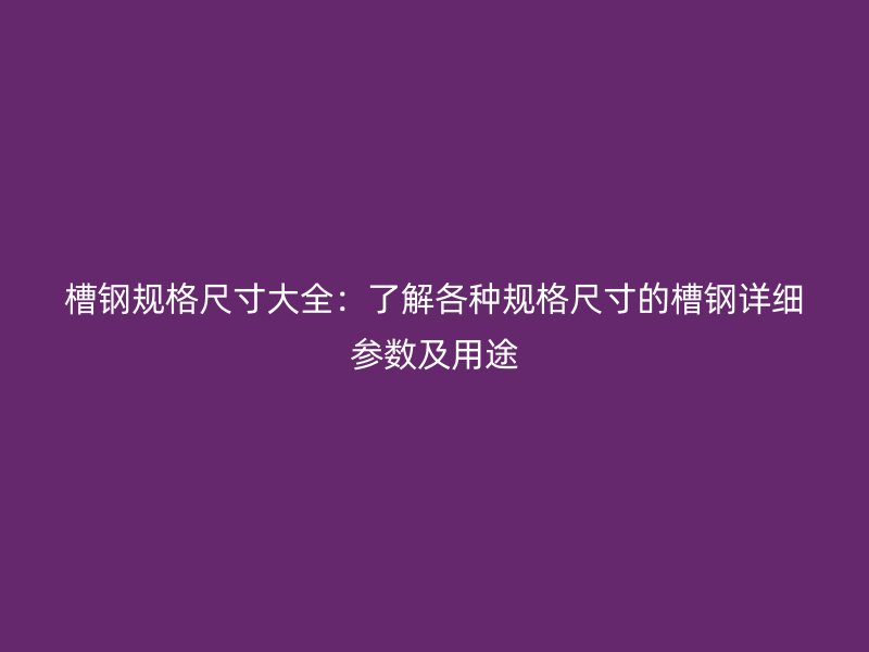 槽钢规格尺寸大全：了解各种规格尺寸的槽钢详细参数及用途