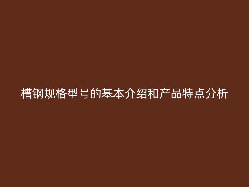 槽钢规格型号的基本介绍和产品特点分析