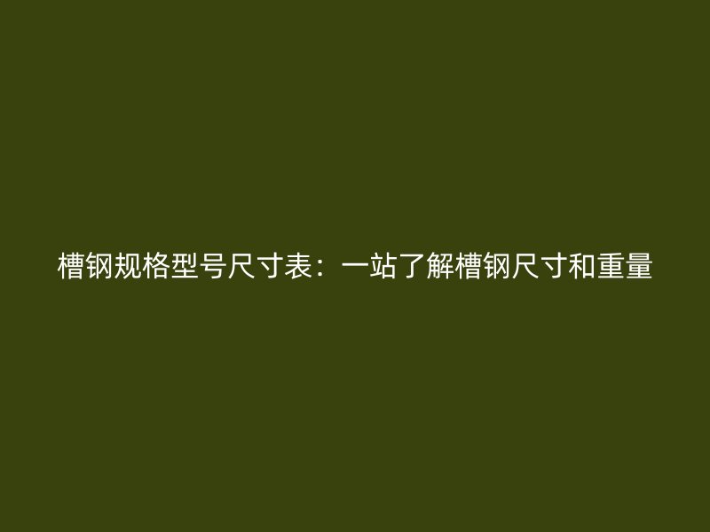 槽钢规格型号尺寸表：一站了解槽钢尺寸和重量