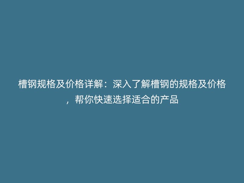 槽钢规格及价格详解：深入了解槽钢的规格及价格，帮你快速选择适合的产品