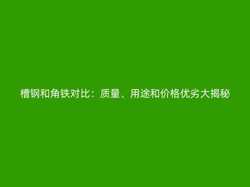 槽钢和角铁对比：质量、用途和价格优劣大揭秘