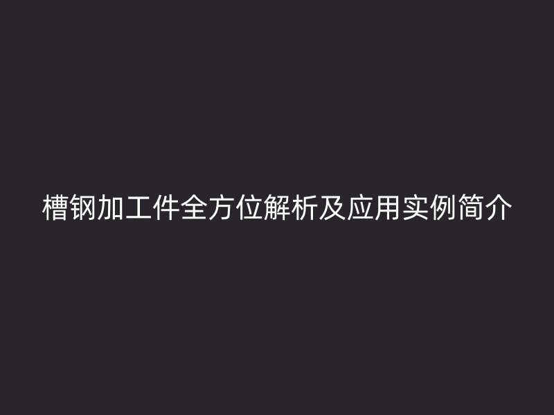 槽钢加工件全方位解析及应用实例简介