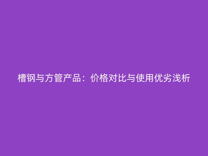 槽钢与方管产品：价格对比与使用优劣浅析