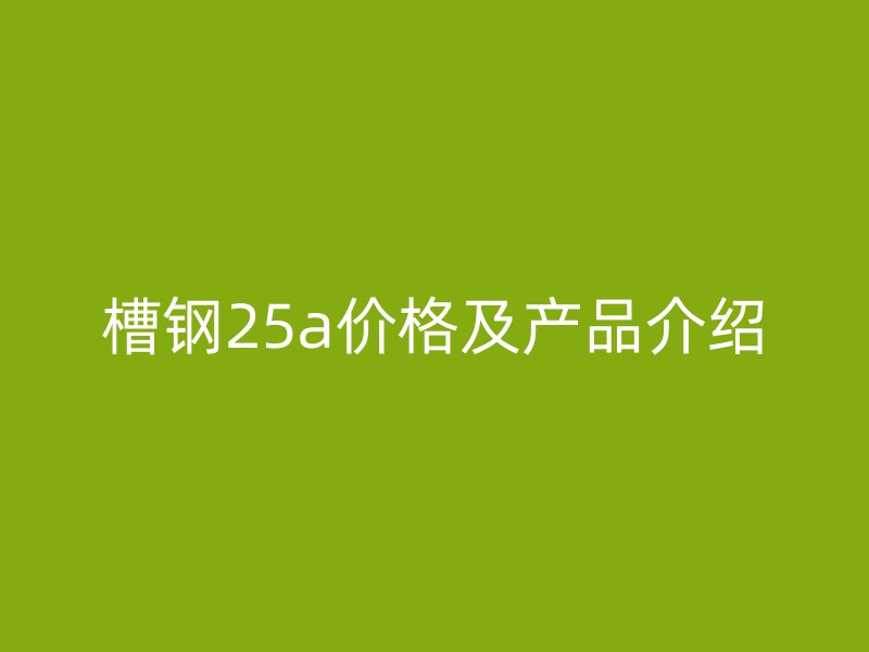 槽钢25a价格及产品介绍