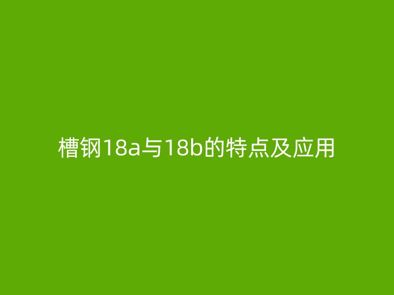 槽钢18a与18b的特点及应用