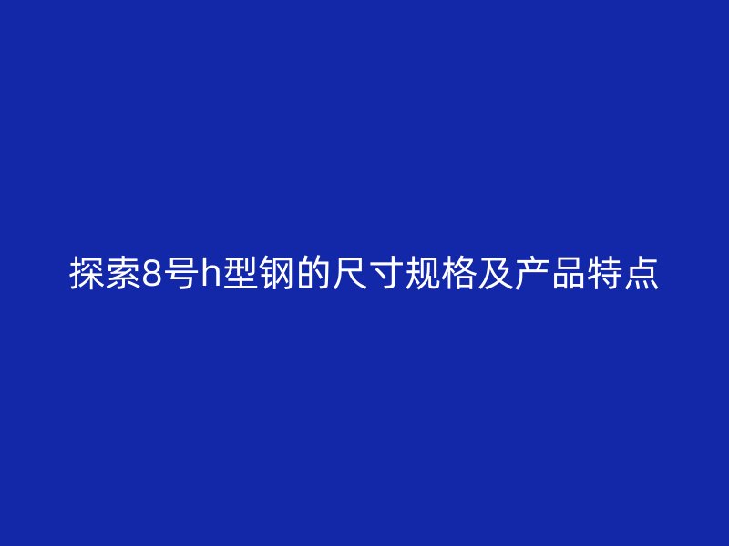探索8号h型钢的尺寸规格及产品特点
