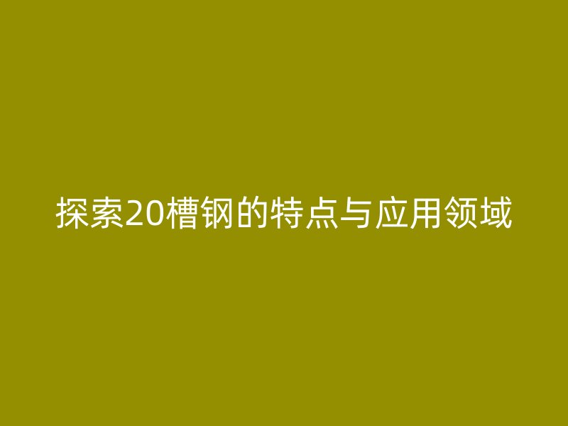 探索20槽钢的特点与应用领域