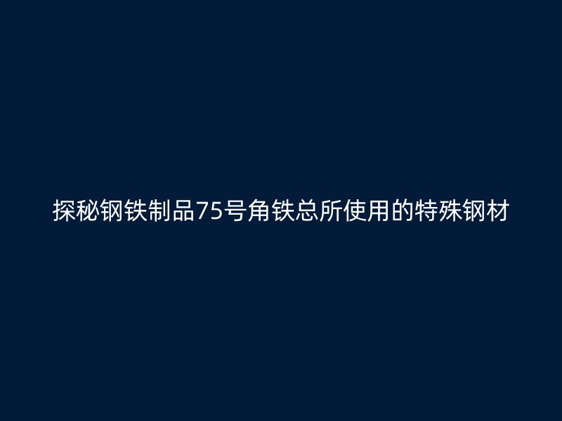 探秘钢铁制品75号角铁总所使用的特殊钢材