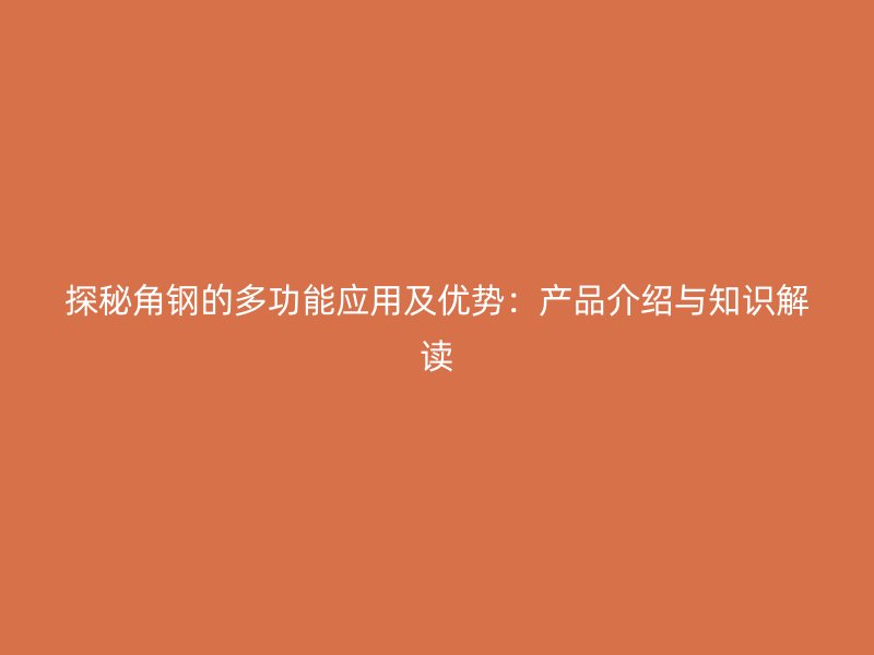 探秘角钢的多功能应用及优势：产品介绍与知识解读