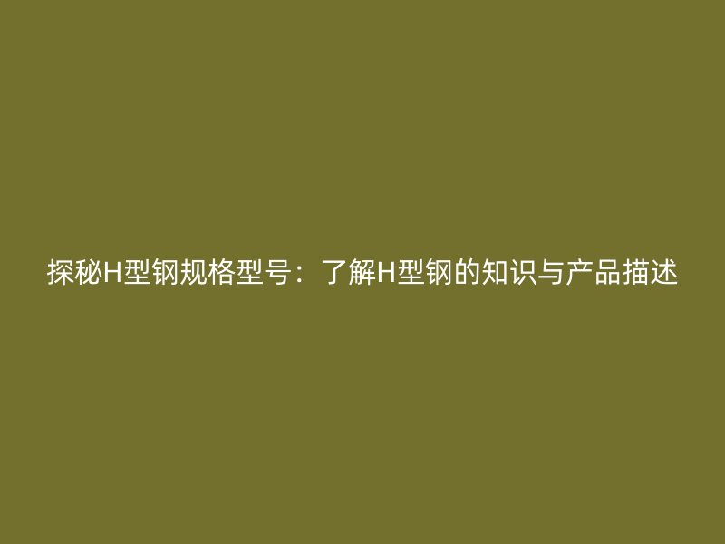 探秘H型钢规格型号：了解H型钢的知识与产品描述
