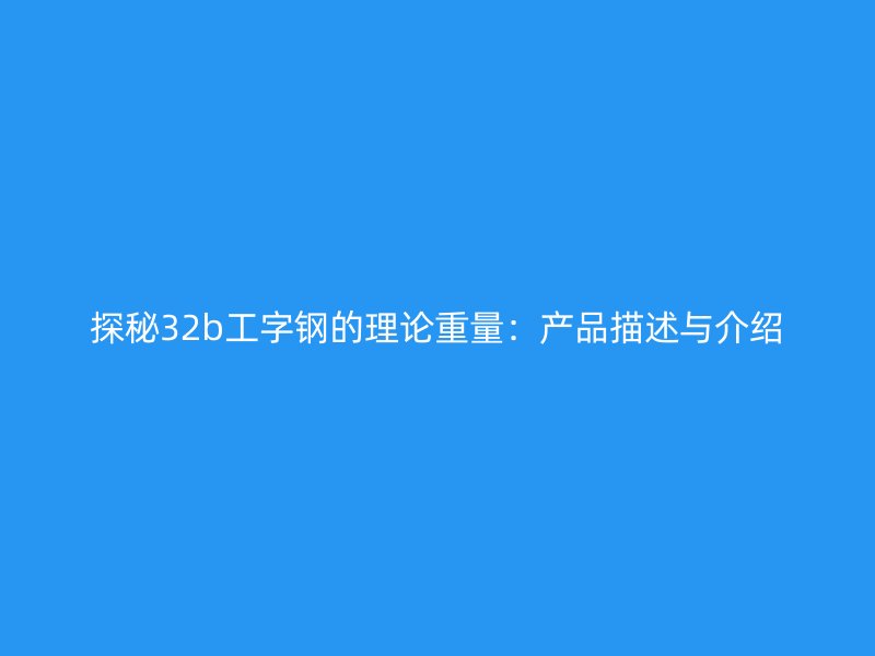 探秘32b工字钢的理论重量：产品描述与介绍
