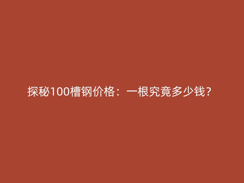 探秘100槽钢价格：一根究竟多少钱？