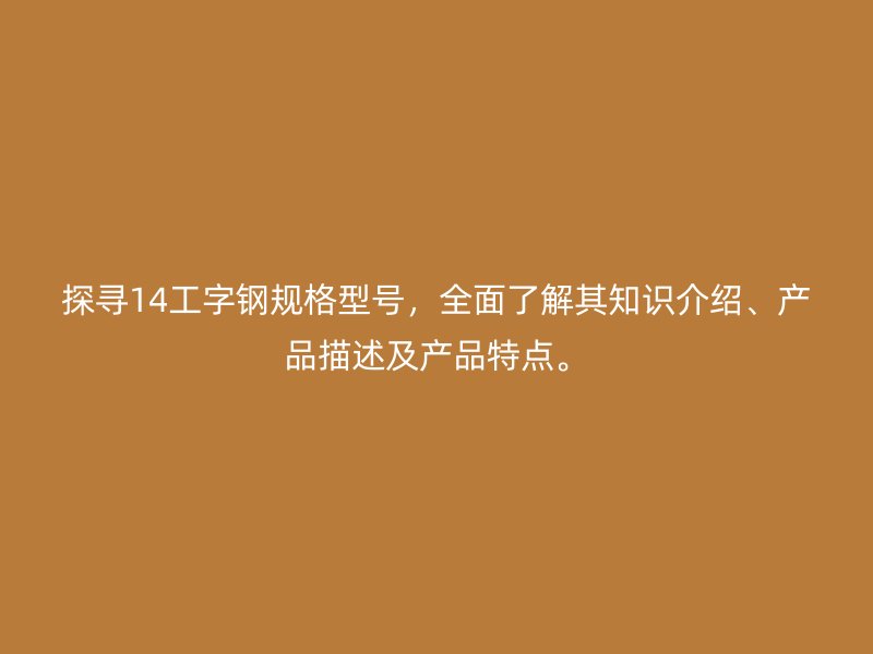 探寻14工字钢规格型号，全面了解其知识介绍、产品描述及产品特点。