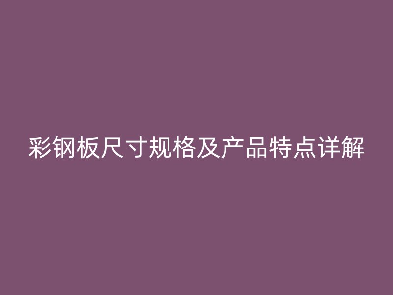 彩钢板尺寸规格及产品特点详解