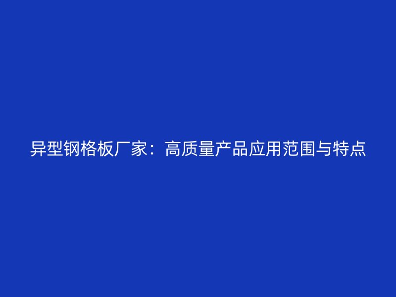 异型钢格板厂家：高质量产品应用范围与特点
