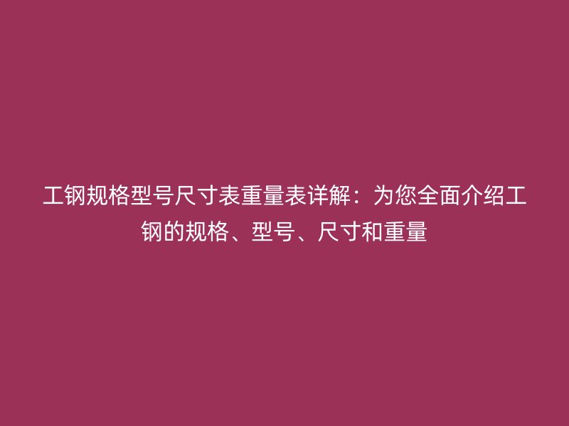 工钢规格型号尺寸表重量表详解：为您全面介绍工钢的规格、型号、尺寸和重量