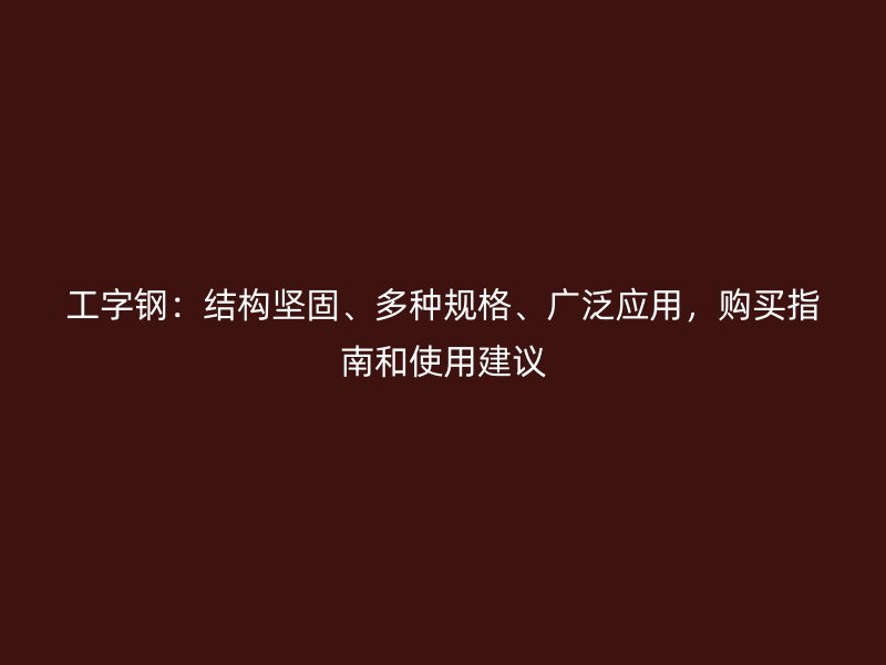工字钢：结构坚固、多种规格、广泛应用，购买指南和使用建议