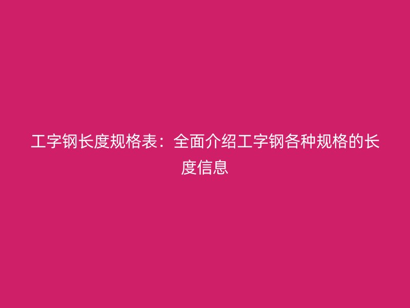 工字钢长度规格表：全面介绍工字钢各种规格的长度信息