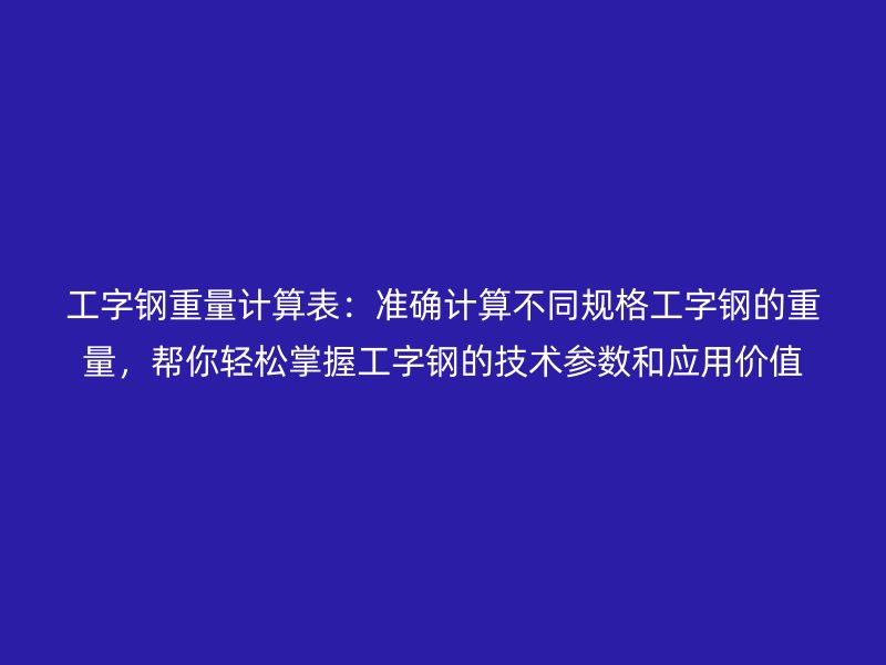 工字钢重量计算表：准确计算不同规格工字钢的重量，帮你轻松掌握工字钢的技术参数和应用价值