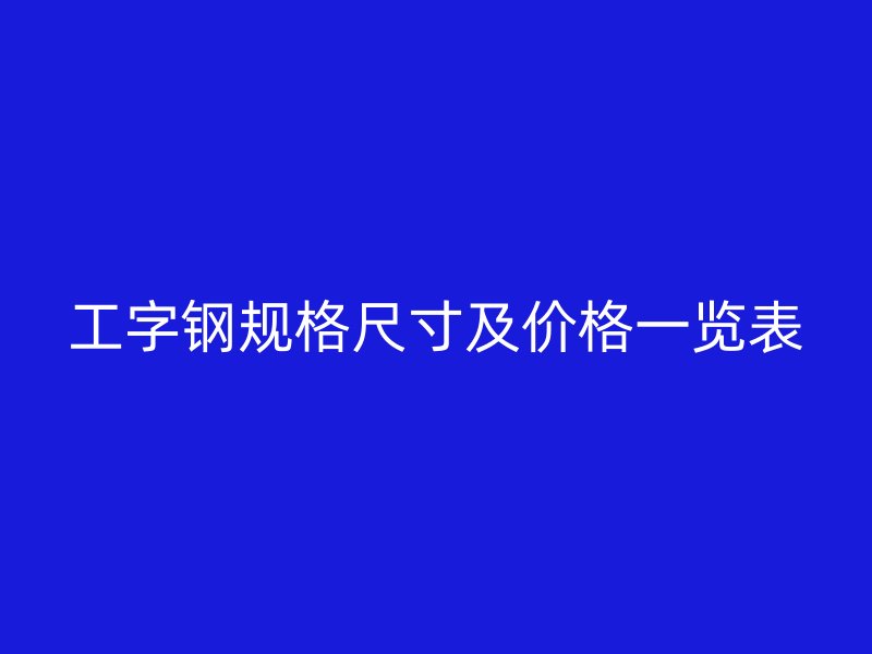 工字钢规格尺寸及价格一览表
