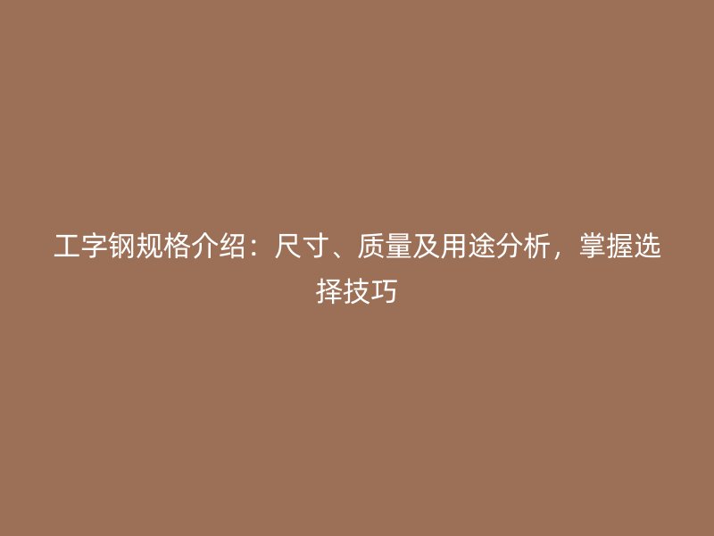 工字钢规格介绍：尺寸、质量及用途分析，掌握选择技巧