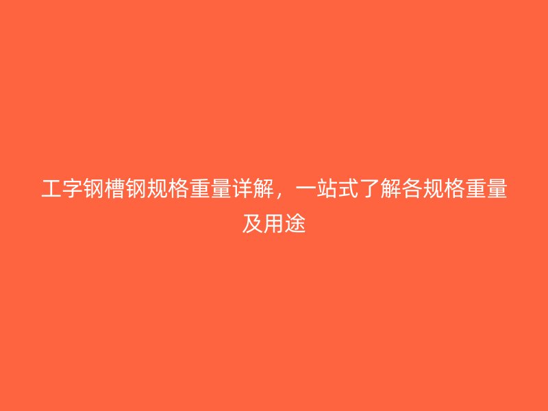 工字钢槽钢规格重量详解，一站式了解各规格重量及用途