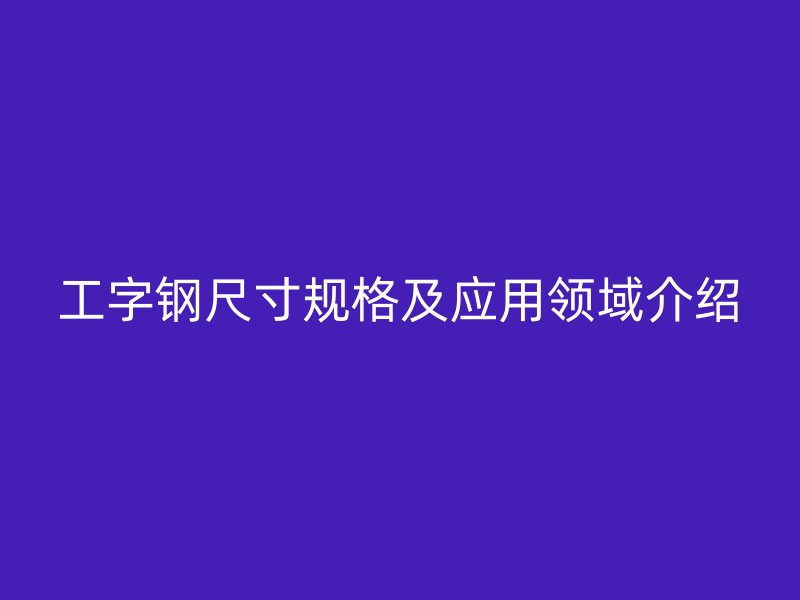 工字钢尺寸规格及应用领域介绍