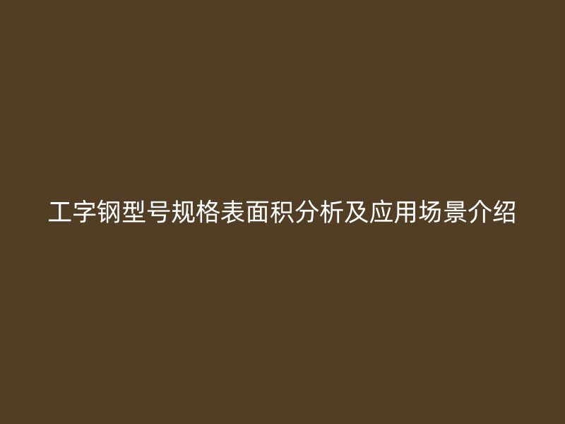 工字钢型号规格表面积分析及应用场景介绍