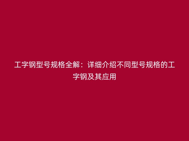 工字钢型号规格全解：详细介绍不同型号规格的工字钢及其应用