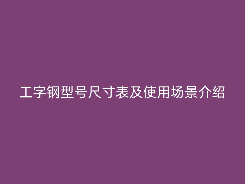 工字钢型号尺寸表及使用场景介绍