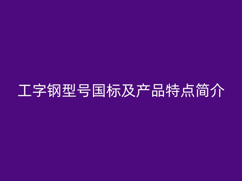 工字钢型号国标及产品特点简介