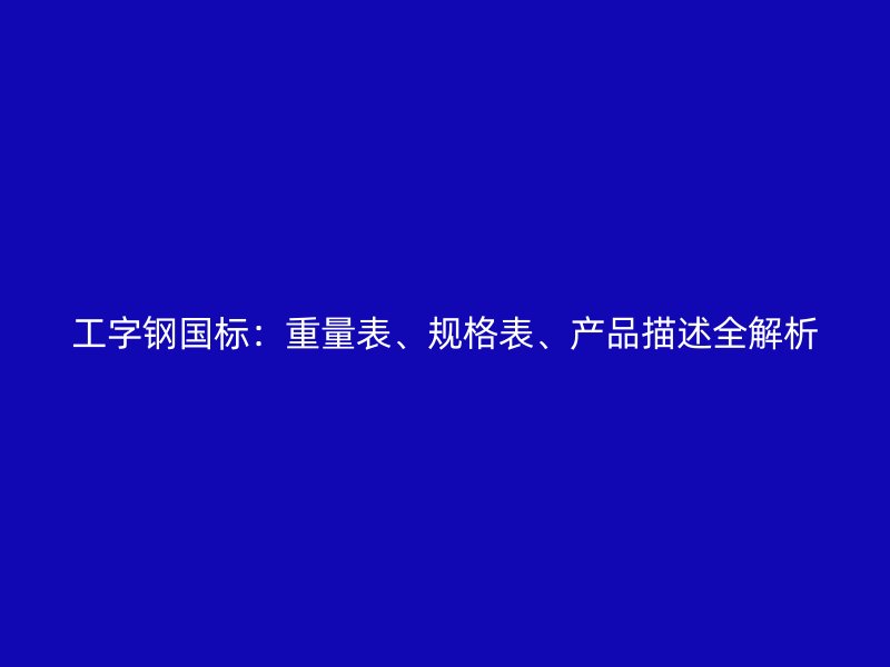 工字钢国标：重量表、规格表、产品描述全解析