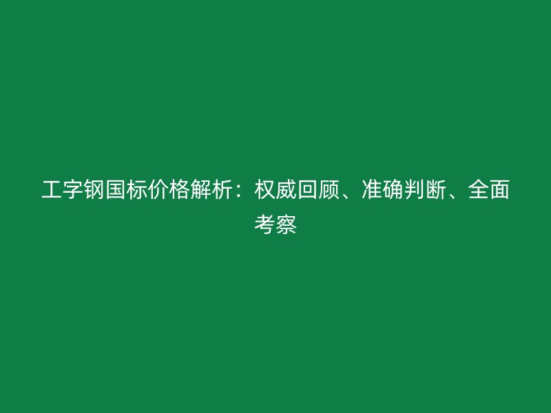 工字钢国标价格解析：权威回顾、准确判断、全面考察