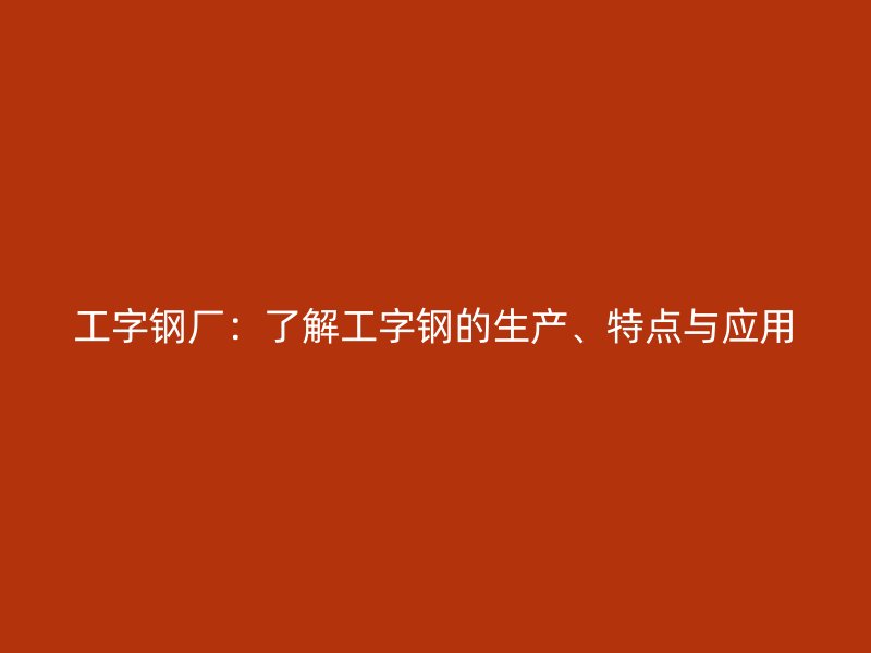 工字钢厂：了解工字钢的生产、特点与应用
