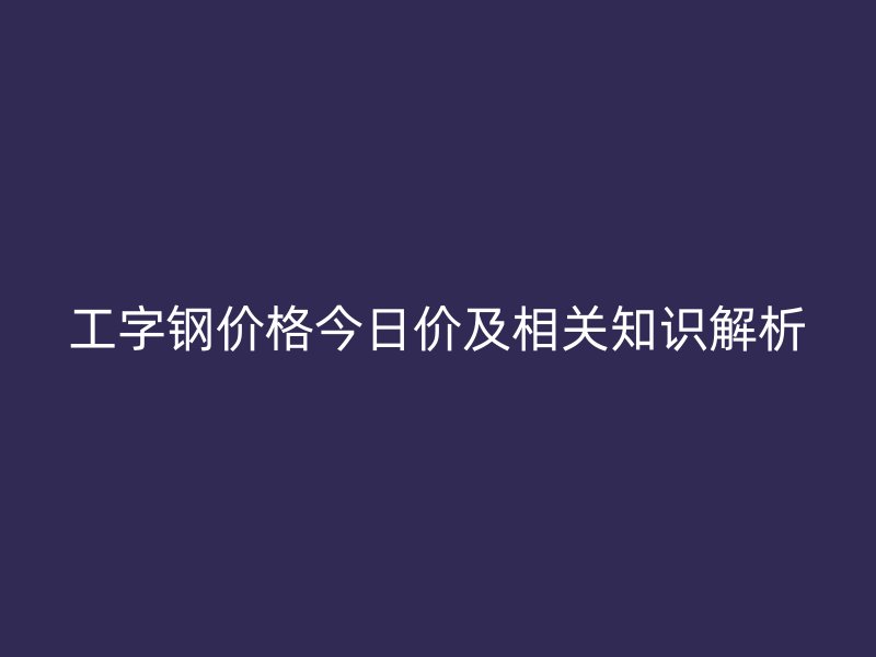 工字钢价格今日价及相关知识解析