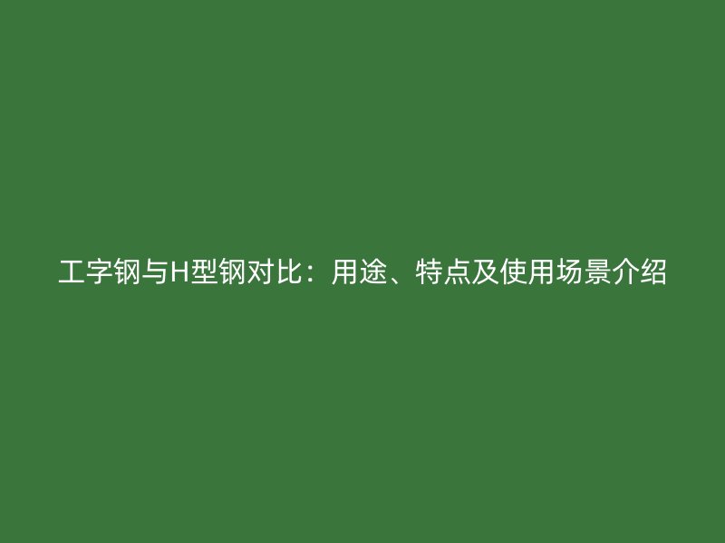工字钢与H型钢对比：用途、特点及使用场景介绍