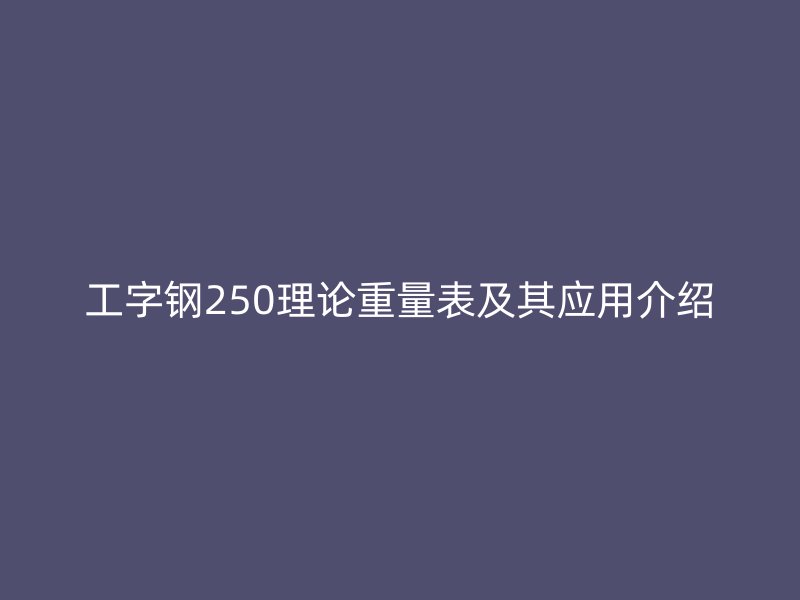 工字钢250理论重量表及其应用介绍
