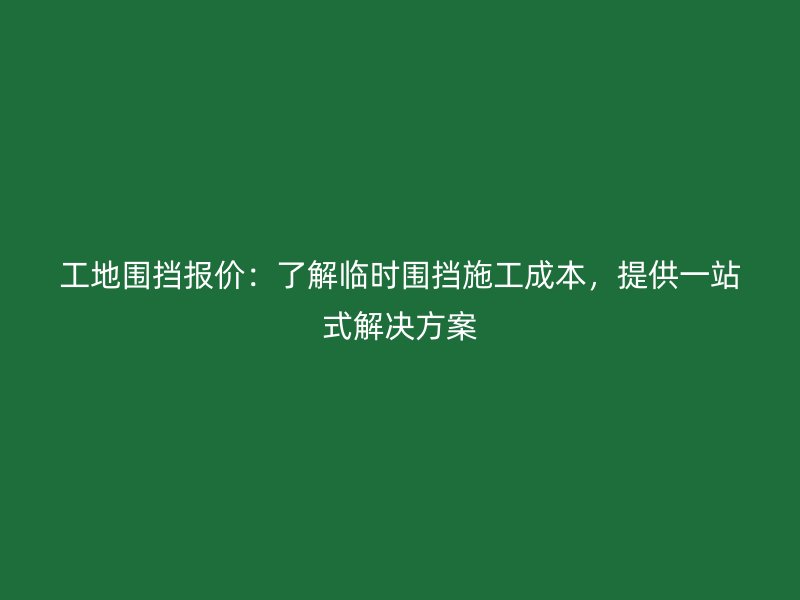工地围挡报价：了解临时围挡施工成本，提供一站式解决方案