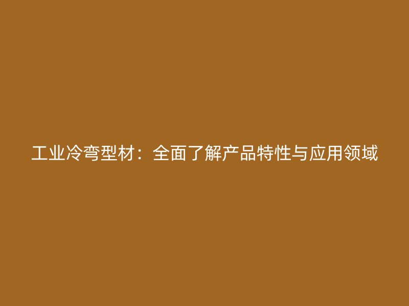 工业冷弯型材：全面了解产品特性与应用领域