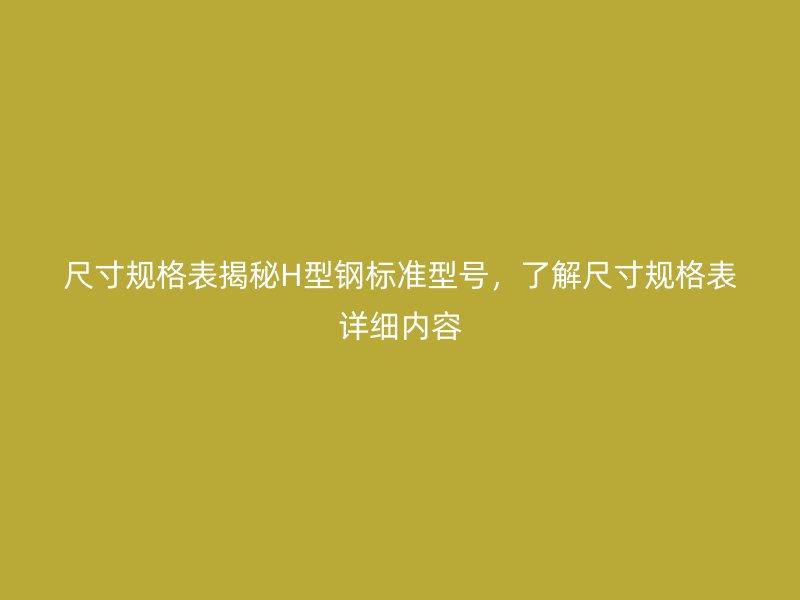 尺寸规格表揭秘H型钢标准型号，了解尺寸规格表详细内容