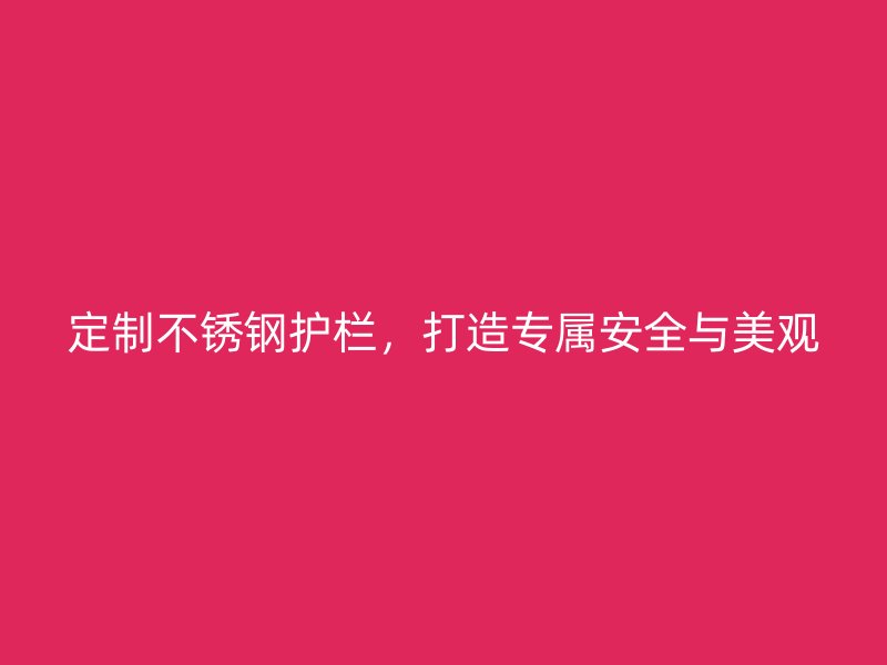 定制不锈钢护栏，打造专属安全与美观