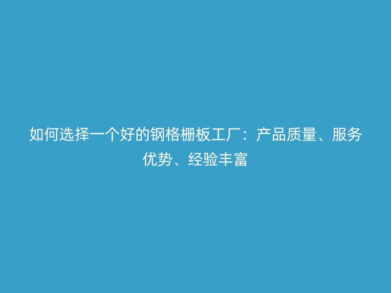 如何选择一个好的钢格栅板工厂：产品质量、服务优势、经验丰富