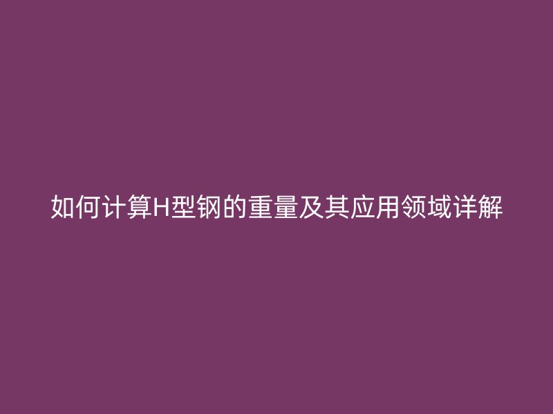 如何计算H型钢的重量及其应用领域详解