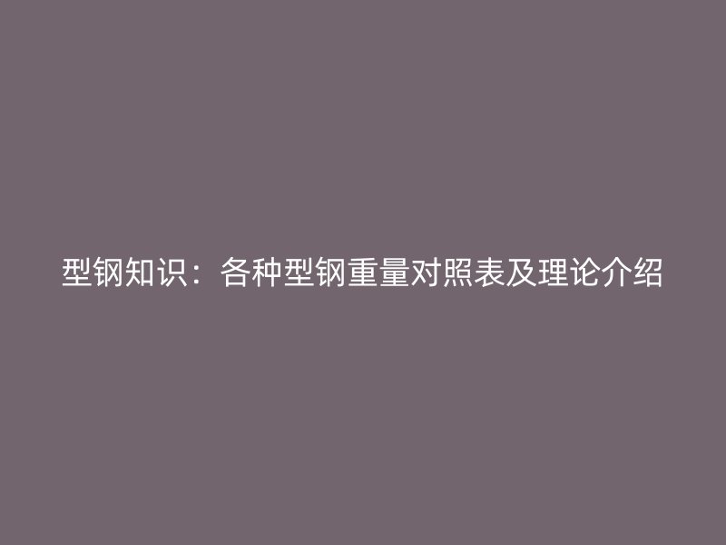 型钢知识：各种型钢重量对照表及理论介绍