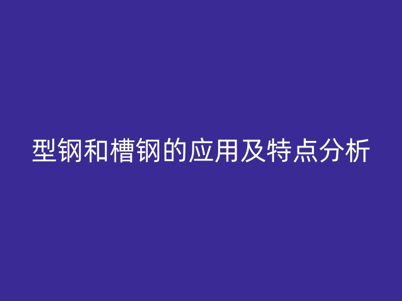 型钢和槽钢的应用及特点分析