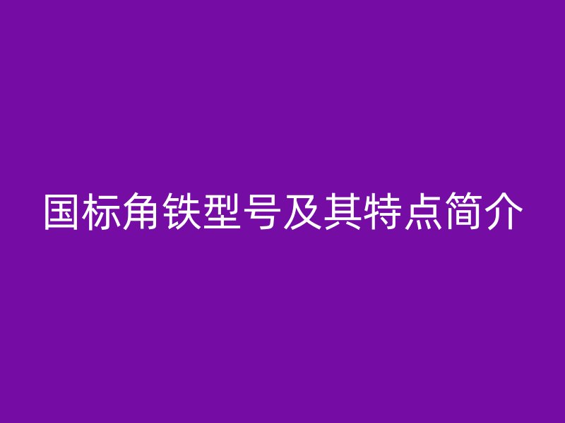 国标角铁型号及其特点简介