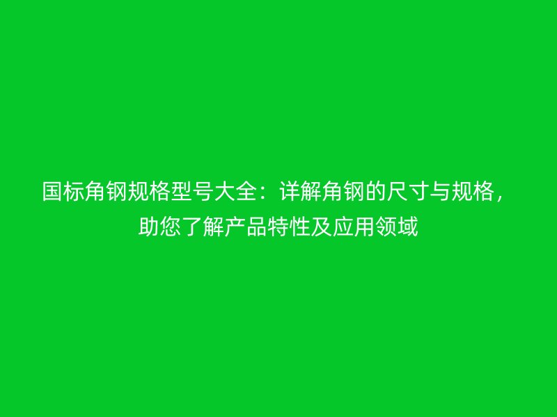 国标角钢规格型号大全：详解角钢的尺寸与规格，助您了解产品特性及应用领域
