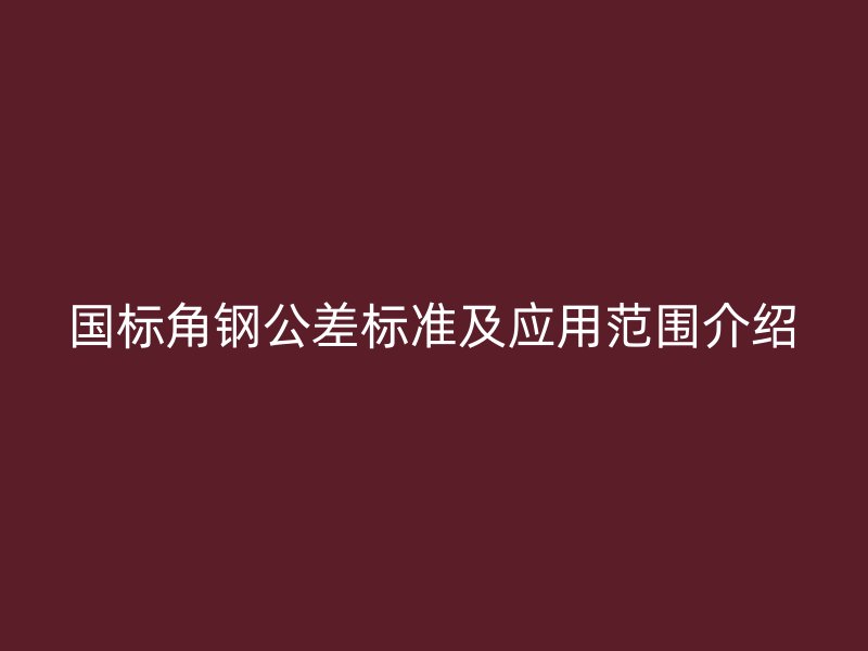 国标角钢公差标准及应用范围介绍