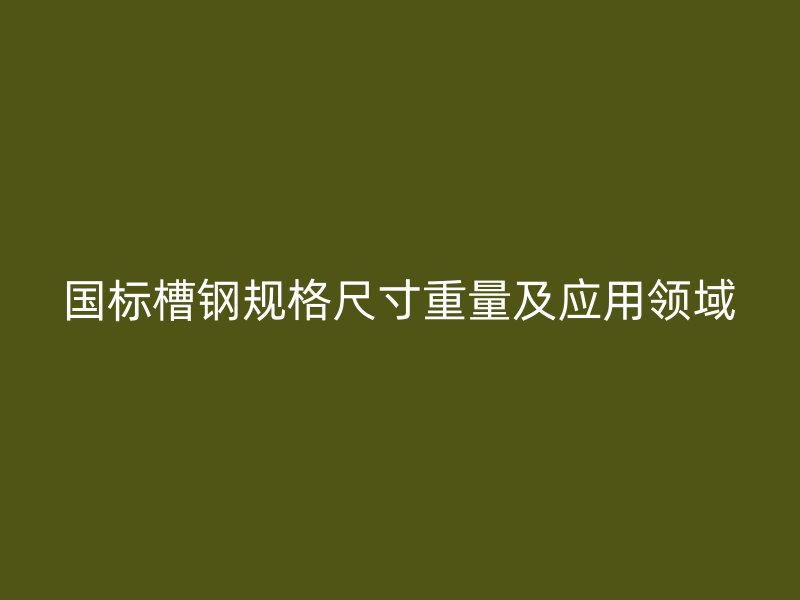 国标槽钢规格尺寸重量及应用领域